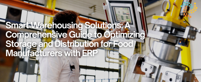 Smart Warehousing Solutions: A Comprehensive Guide to Optimizing Storage and Distribution for Food Manufacturers with ERP