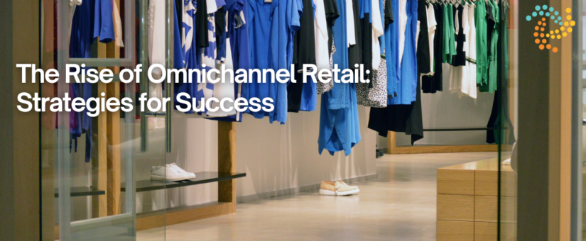 The Rise of Omnichannel Retail: Strategies for Success